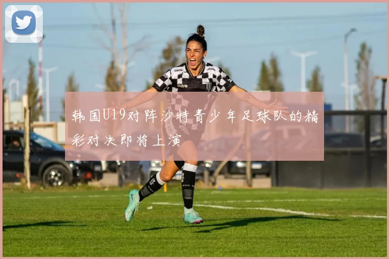韩国U19对阵沙特青少年足球队的精彩对决即将上演
