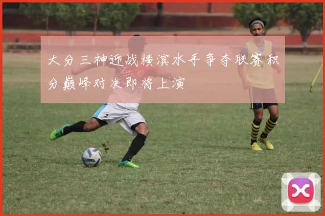 大分三神迎战横滨水手争夺联赛积分巅峰对决即将上演