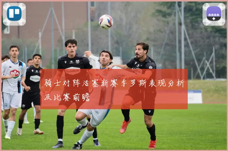 骑士对阵活塞新赛季罗斯表现分析及比赛前瞻