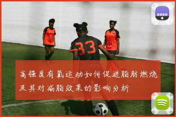 高强度有氧运动如何促进脂肪燃烧及其对减脂效果的影响分析