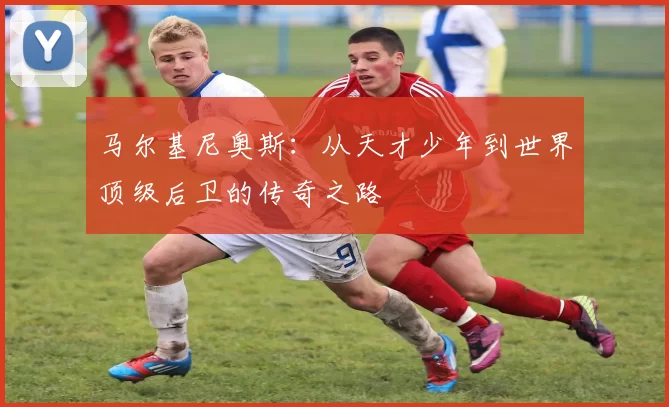 马尔基尼奥斯：从天才少年到世界顶级后卫的传奇之路
