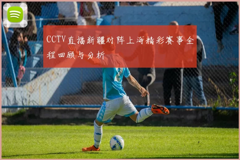 CCTV直播新疆对阵上海精彩赛事全程回顾与分析