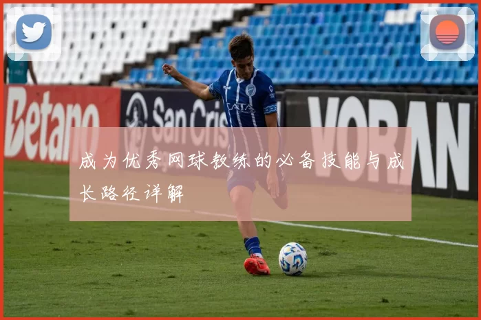 成为优秀网球教练的必备技能与成长路径详解