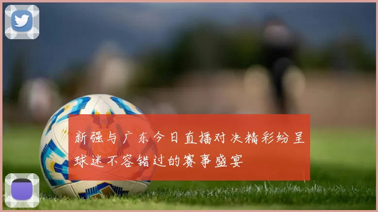 新强与广东今日直播对决精彩纷呈球迷不容错过的赛事盛宴