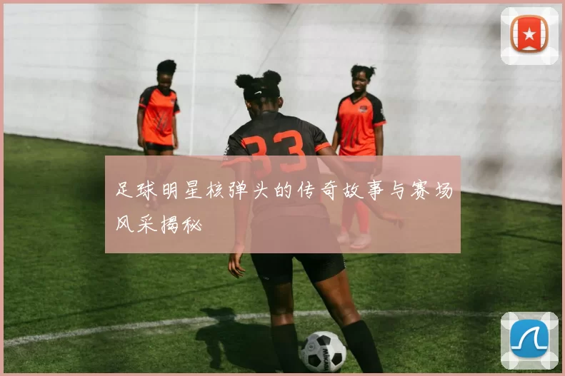 足球明星核弹头的传奇故事与赛场风采揭秘
