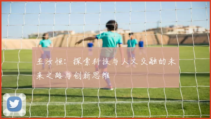 王汝恒：探索科技与人文交融的未来之路与创新思维