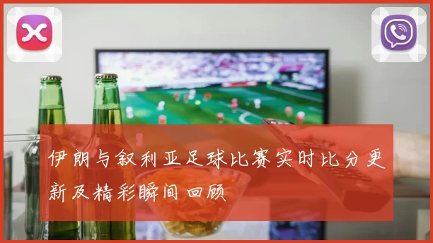 伊朗与叙利亚足球比赛实时比分更新及精彩瞬间回顾