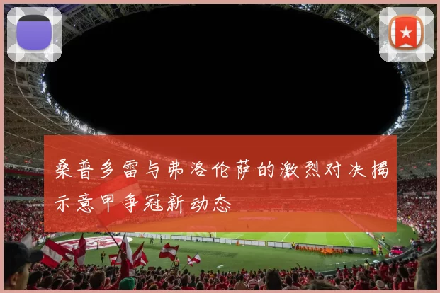 桑普多雷与弗洛伦萨的激烈对决揭示意甲争冠新动态