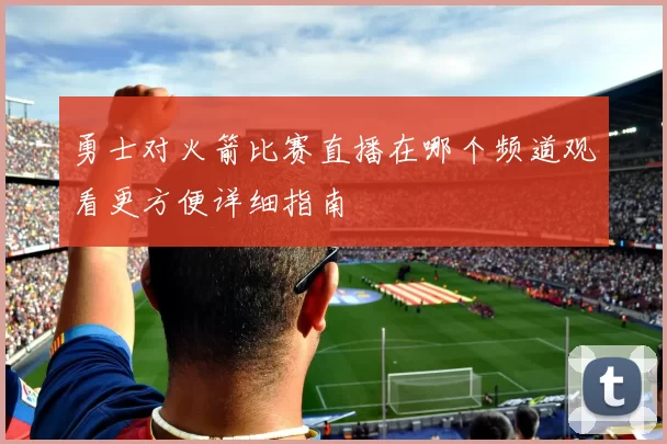 勇士对火箭比赛直播在哪个频道观看更方便详细指南